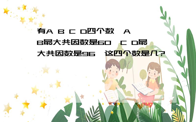 有A B C D四个数,A B最大共因数是60,C D最大共因数是96,这四个数是几?