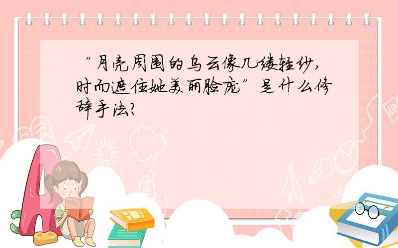 “月亮周围的乌云像几缕轻纱,时而遮住她美丽脸庞”是什么修辞手法?