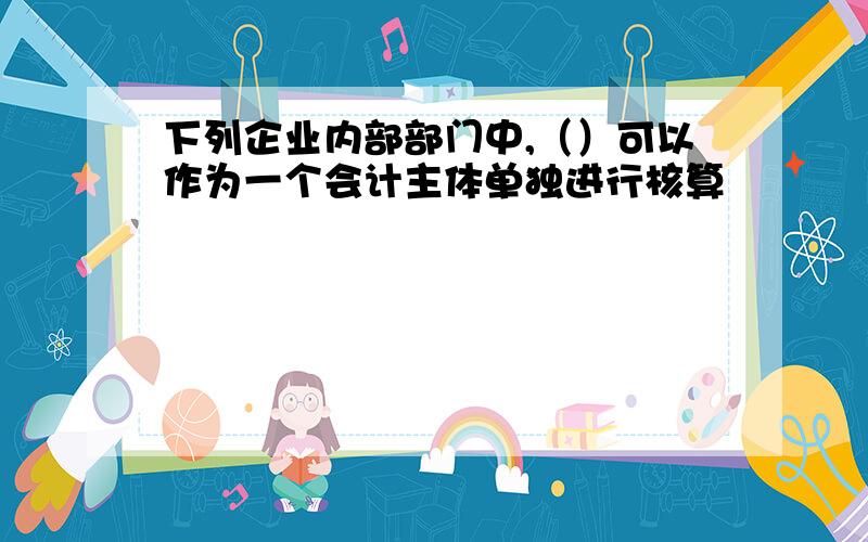 下列企业内部部门中,（）可以作为一个会计主体单独进行核算