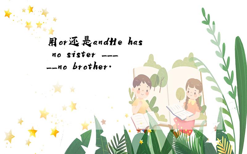 用or还是andHe has no sister _____no brother.