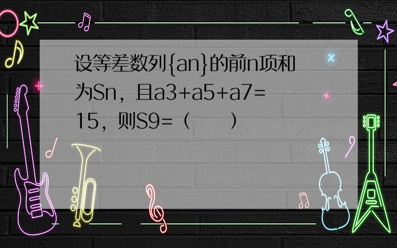 设等差数列{an}的前n项和为Sn，且a3+a5+a7=15，则S9=（　　）