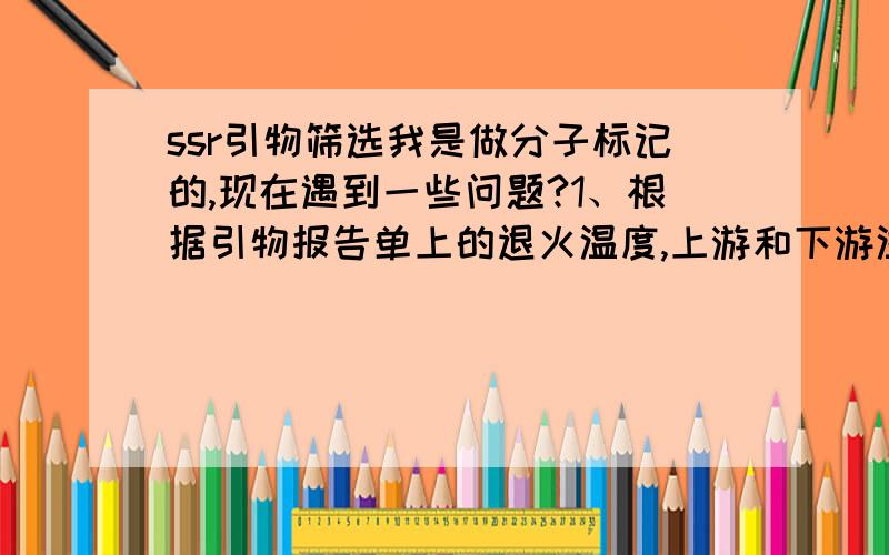 ssr引物筛选我是做分子标记的,现在遇到一些问题?1、根据引物报告单上的退火温度,上游和下游温度不一样怎么选择?2、我有