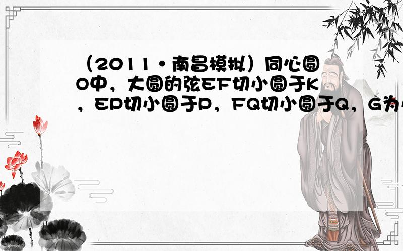 （2011•南昌模拟）同心圆O中，大圆的弦EF切小圆于K，EP切小圆于P，FQ切小圆于Q，G为小圆PQ 上一点