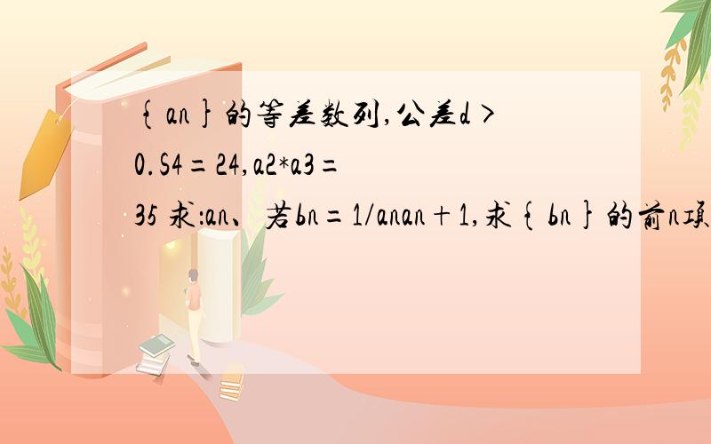 {an}的等差数列,公差d>0.S4=24,a2*a3=35 求：an、若bn=1/anan+1,求{bn}的前n项和T