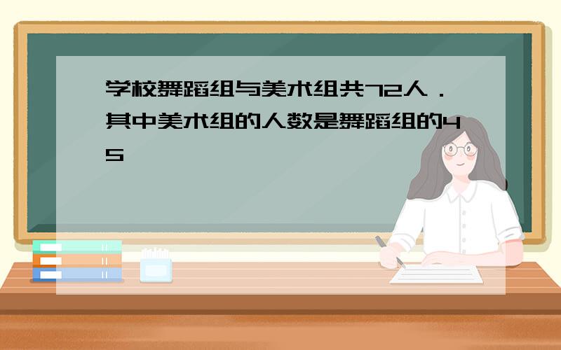 学校舞蹈组与美术组共72人．其中美术组的人数是舞蹈组的45