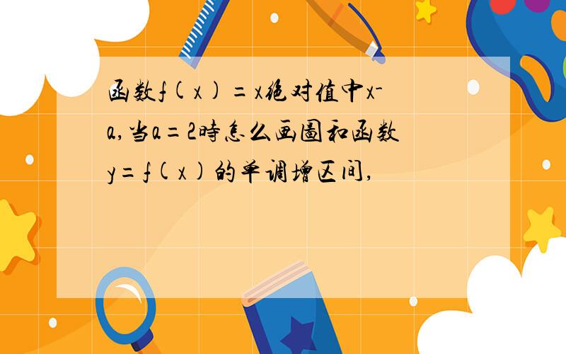 函数f(x)=x绝对值中x-a,当a=2时怎么画图和函数y=f(x)的单调增区间,