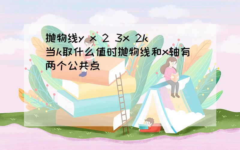 抛物线y x 2 3x 2k当k取什么值时抛物线和x轴有两个公共点