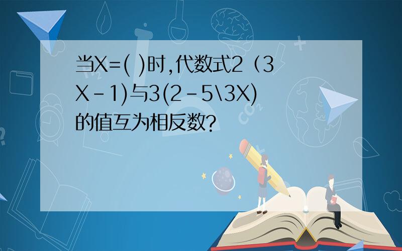 当X=( )时,代数式2（3X-1)与3(2-5\3X)的值互为相反数?