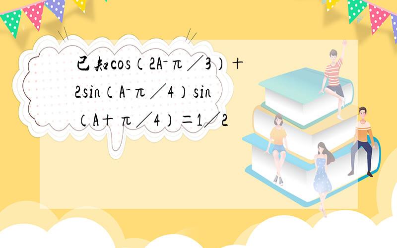 已知cos（2A－π╱3）＋2sin（A－π╱4）sin（A＋π╱4）＝1╱2