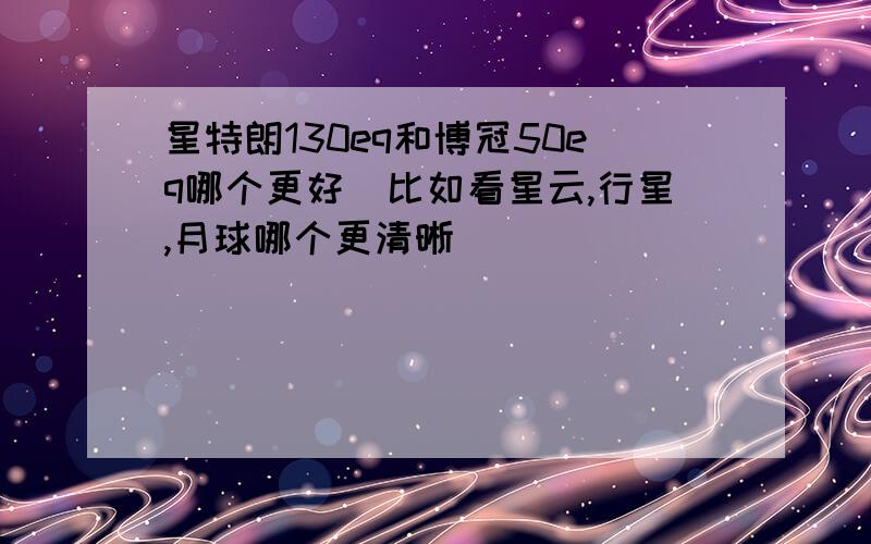 星特朗130eq和博冠50eq哪个更好（比如看星云,行星,月球哪个更清晰）