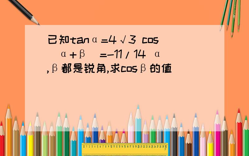 已知tanα=4√3 cos(α+β)=-11/14 α,β都是锐角,求cosβ的值