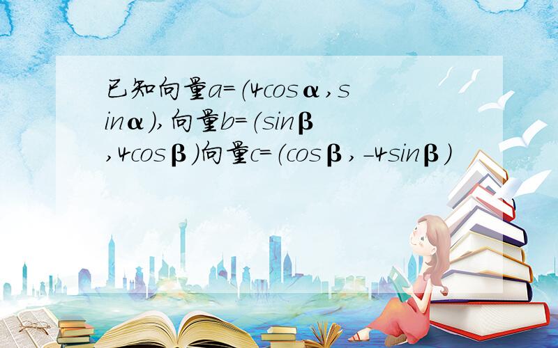 已知向量a=（4cosα,sinα）,向量b=（sinβ,4cosβ）向量c=（cosβ,-4sinβ）