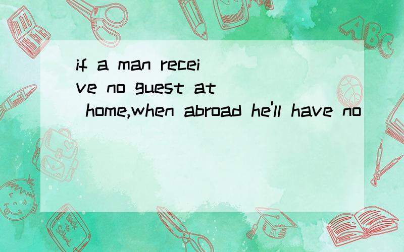 if a man receive no guest at home,when abroad he'll have no