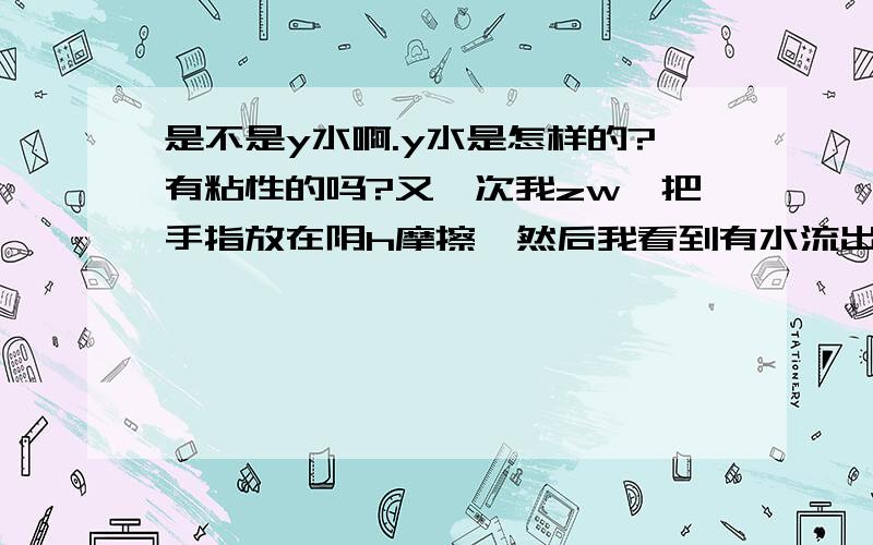 是不是y水啊.y水是怎样的?有粘性的吗?又一次我zw,把手指放在阴h摩擦,然后我看到有水流出来（我不是躺着的）,那个水是