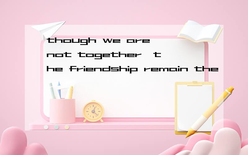 though we are not together,the friendship remain the