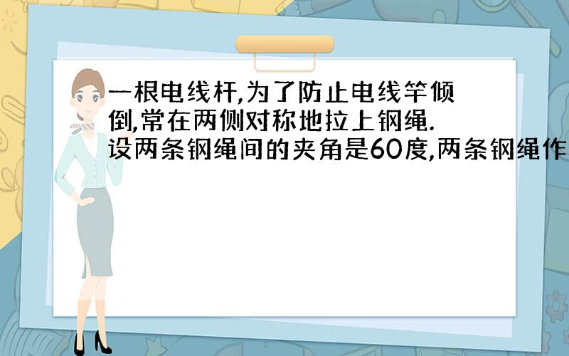 一根电线杆,为了防止电线竿倾倒,常在两侧对称地拉上钢绳.设两条钢绳间的夹角是60度,两条钢绳作用在电线杆上的合力为520