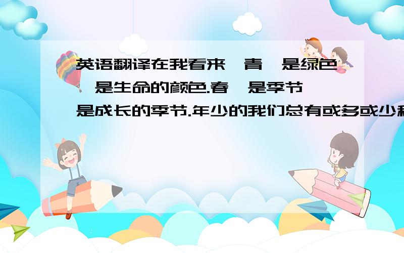 英语翻译在我看来,青,是绿色,是生命的颜色.春,是季节,是成长的季节.年少的我们总有或多或少稀奇古怪的梦想.出生于新生代