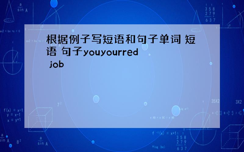 根据例子写短语和句子单词 短语 句子youyourred job