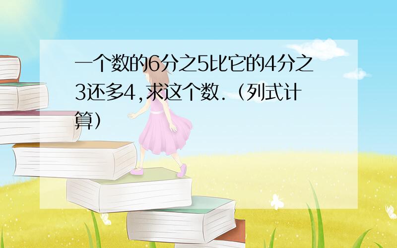 一个数的6分之5比它的4分之3还多4,求这个数.（列式计算）