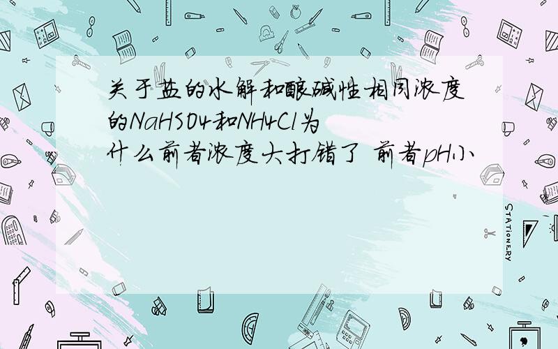 关于盐的水解和酸碱性相同浓度的NaHSO4和NH4Cl为什么前者浓度大打错了 前者pH小