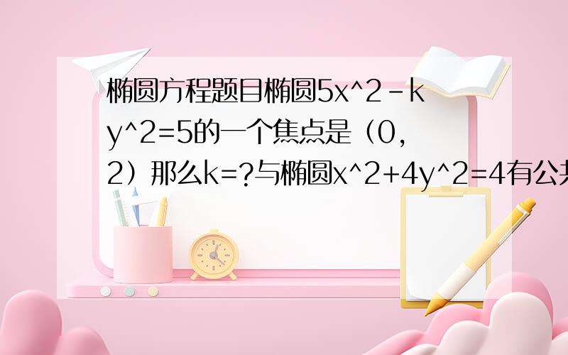 椭圆方程题目椭圆5x^2-ky^2=5的一个焦点是（0,2）那么k=?与椭圆x^2+4y^2=4有公共的焦点,且经过点A