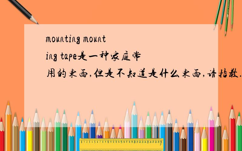 mounting mounting tape是一种家庭常用的东西,但是不知道是什么东西,请指教.