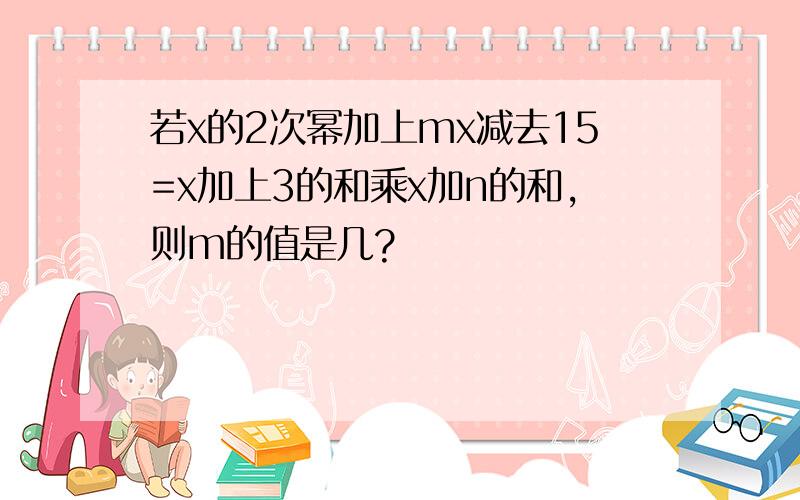 若x的2次幂加上mx减去15=x加上3的和乘x加n的和,则m的值是几?