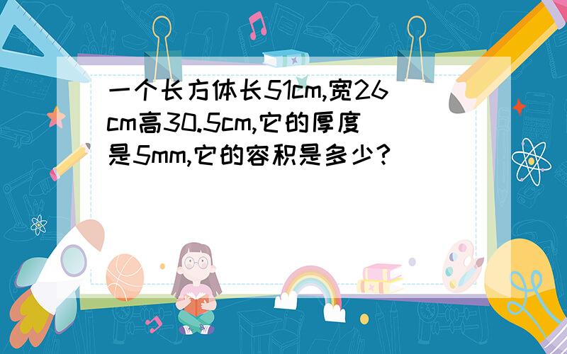 一个长方体长51cm,宽26cm高30.5cm,它的厚度是5mm,它的容积是多少?