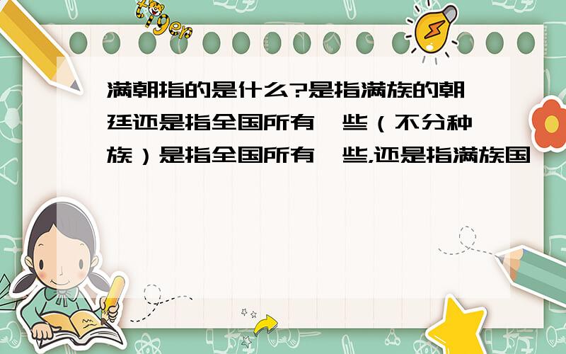 满朝指的是什么?是指满族的朝廷还是指全国所有一些（不分种族）是指全国所有一些，还是指满族国