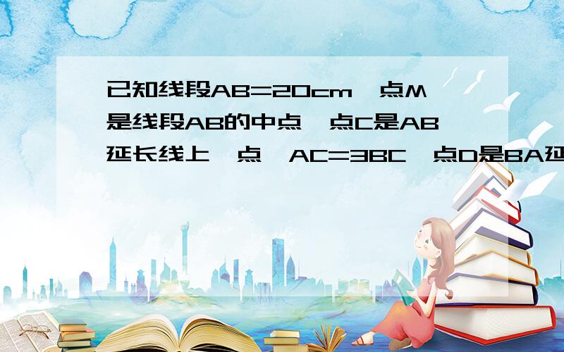 已知线段AB=20cm,点M是线段AB的中点,点C是AB延长线上一点,AC=3BC,点D是BA延长线上的一点,且DA=B