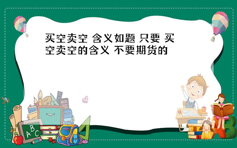 买空卖空 含义如题 只要 买空卖空的含义 不要期货的