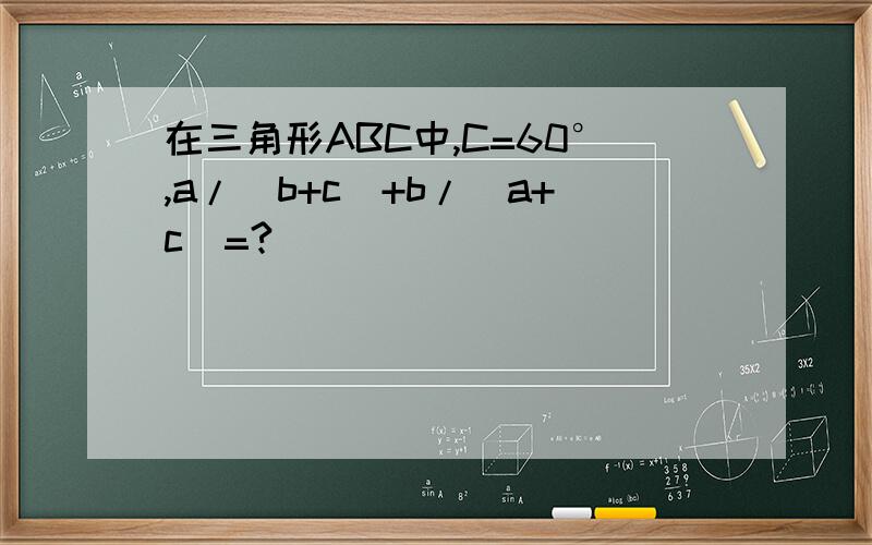 在三角形ABC中,C=60°,a/(b+c)+b/(a+c)=?