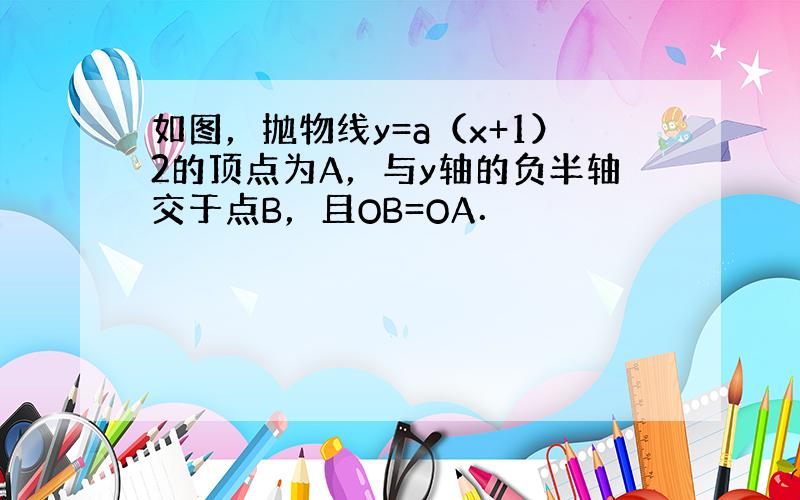 如图，抛物线y=a（x+1）2的顶点为A，与y轴的负半轴交于点B，且OB=OA．