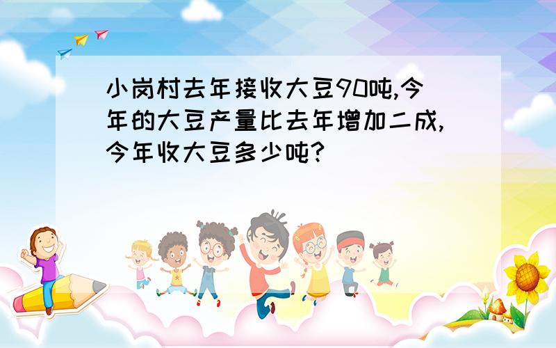 小岗村去年接收大豆90吨,今年的大豆产量比去年增加二成,今年收大豆多少吨?