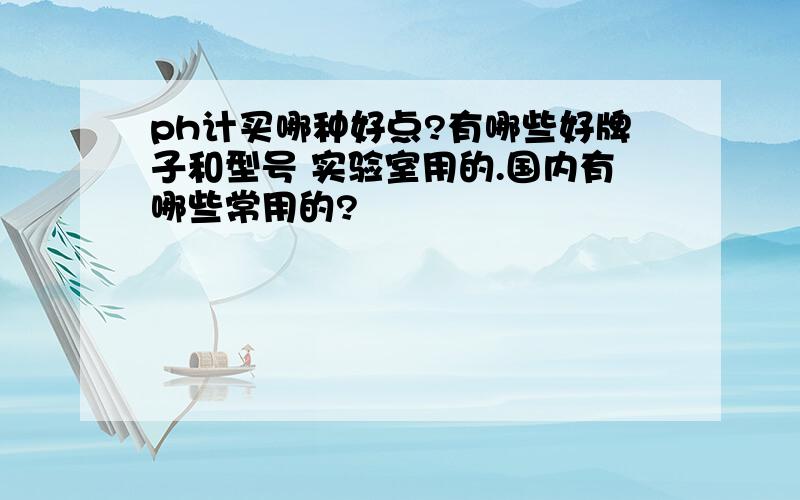 ph计买哪种好点?有哪些好牌子和型号 实验室用的.国内有哪些常用的?