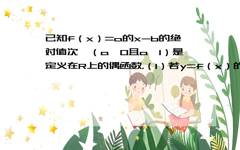 已知f（x）=a的x-b的绝对值次幂（a＞0且a≠1）是定义在R上的偶函数.（1）若y=f（x）的图像过点P（2,4）