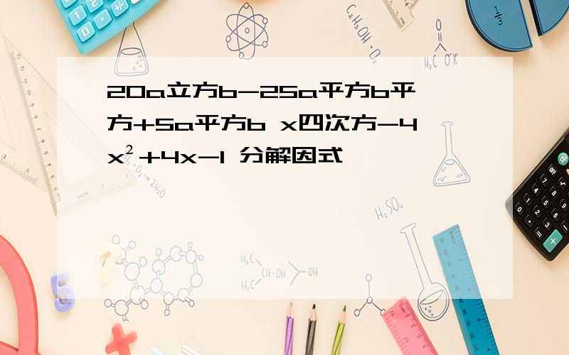 20a立方b-25a平方b平方+5a平方b x四次方-4x²+4x-1 分解因式