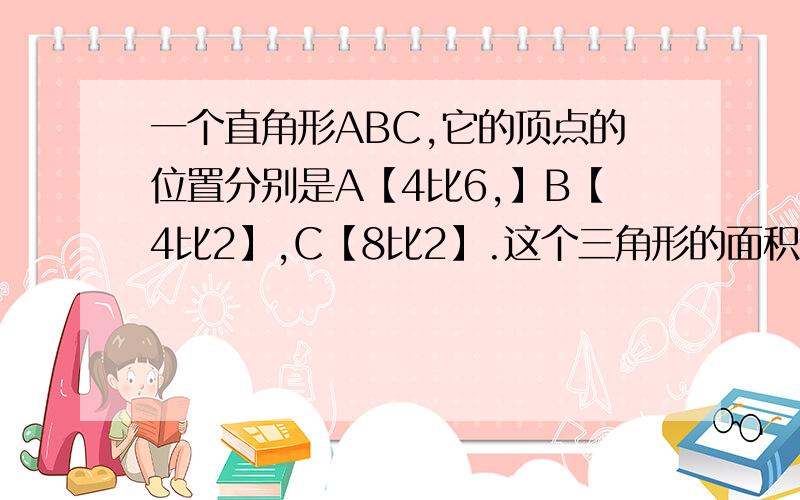 一个直角形ABC,它的顶点的位置分别是A【4比6,】B【4比2】,C【8比2】.这个三角形的面积是多少?