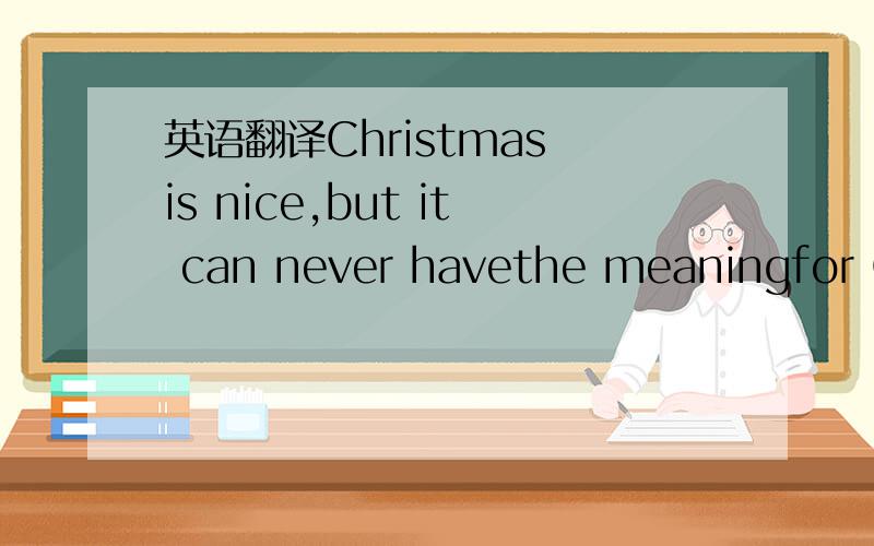 英语翻译Christmas is nice,but it can never havethe meaningfor Ch