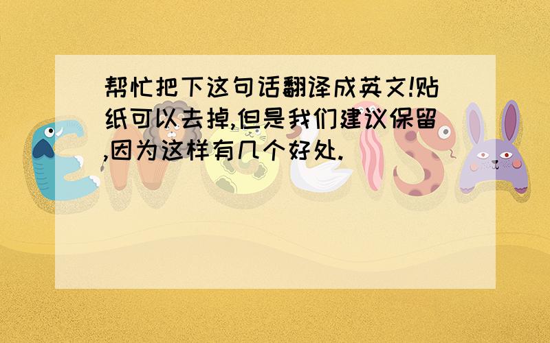 帮忙把下这句话翻译成英文!贴纸可以去掉,但是我们建议保留,因为这样有几个好处.