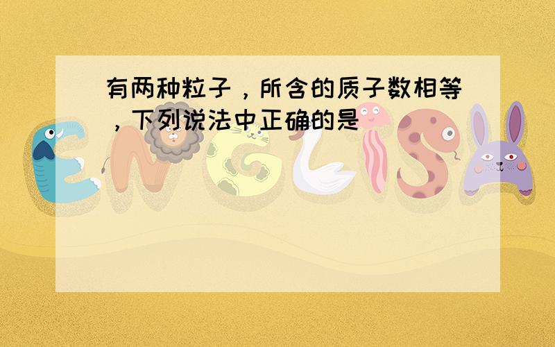 有两种粒子，所含的质子数相等，下列说法中正确的是（　　）