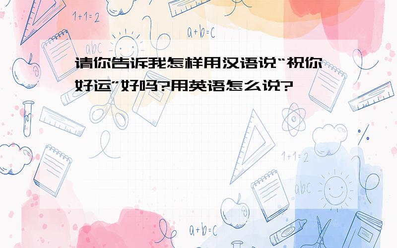 请你告诉我怎样用汉语说“祝你好运”好吗?用英语怎么说?