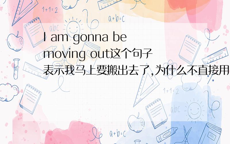 I am gonna be moving out这个句子表示我马上要搬出去了,为什么不直接用I am moving ou