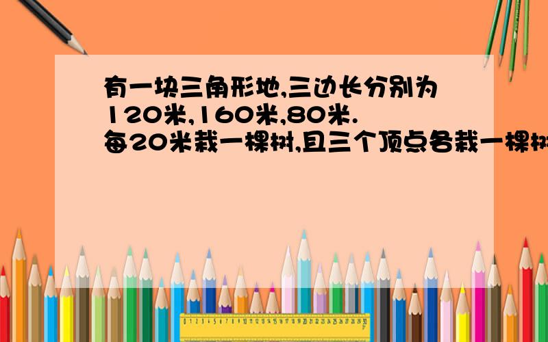 有一块三角形地,三边长分别为120米,160米,80米.每20米栽一棵树,且三个顶点各栽一棵树,那么三边上共