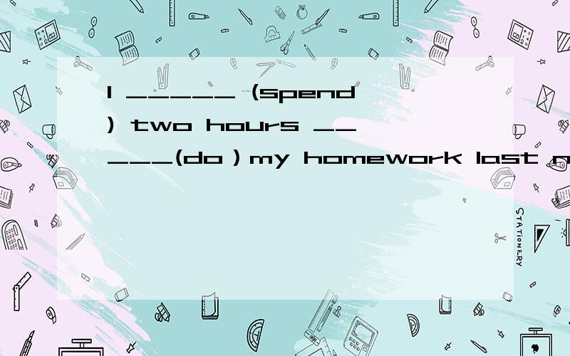 I _____ (spend) two hours _____(do）my homework last night