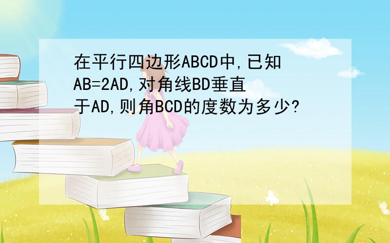 在平行四边形ABCD中,已知AB=2AD,对角线BD垂直于AD,则角BCD的度数为多少?