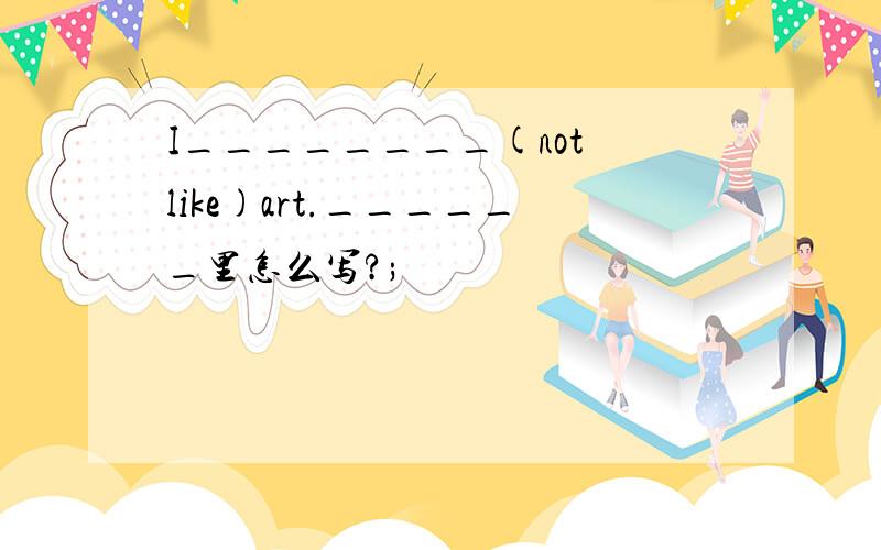 I________(not like)art.______里怎么写?;