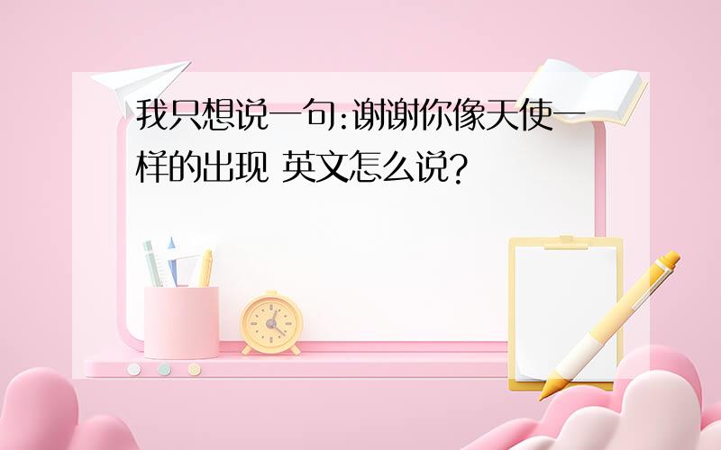 我只想说一句:谢谢你像天使一样的出现 英文怎么说?