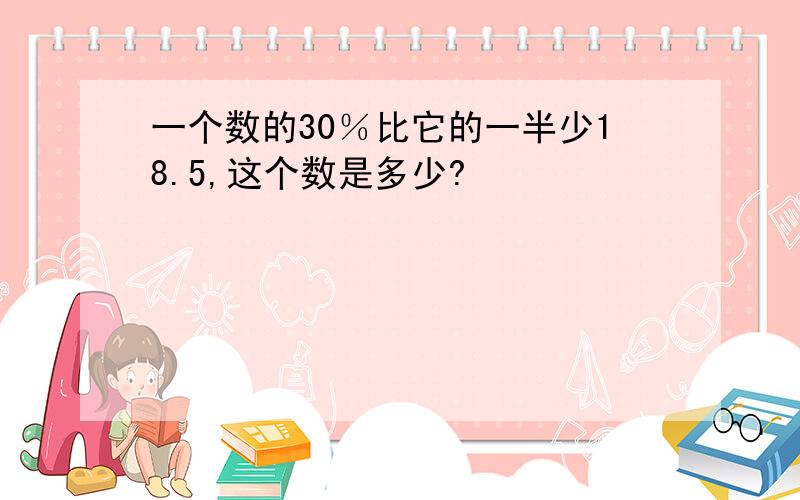 一个数的30％比它的一半少18.5,这个数是多少?