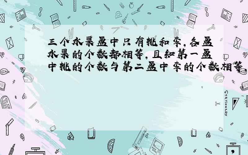 三个水果盆中只有桃和李,各盆水果的个数都相等,且知第一盆中桃的个数与第二盆中李的个数相等,第三盆中李的个数是三盆中李的总